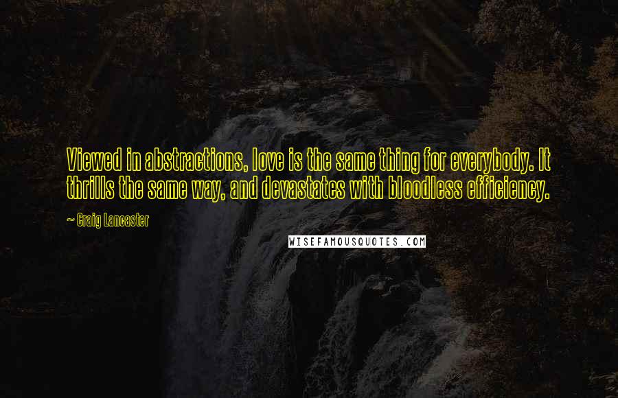 Craig Lancaster quotes: Viewed in abstractions, love is the same thing for everybody. It thrills the same way, and devastates with bloodless efficiency. Craig Lancaster quotes: Viewed in abstractions, love is the same thing for everybody. It thrills the same way, and devastates with bloodless efficiency.