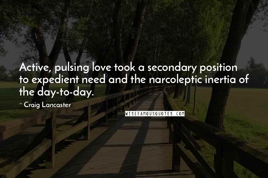 Craig Lancaster quotes: Active, pulsing love took a secondary position to expedient need and the narcoleptic inertia of the day-to-day.