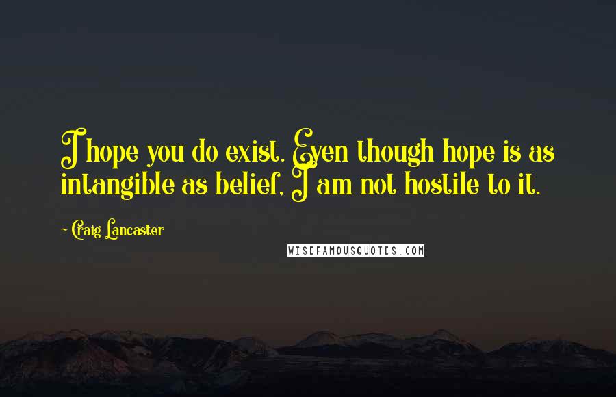 Craig Lancaster quotes: I hope you do exist. Even though hope is as intangible as belief, I am not hostile to it.