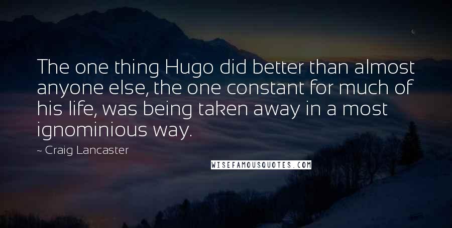 Craig Lancaster quotes: The one thing Hugo did better than almost anyone else, the one constant for much of his life, was being taken away in a most ignominious way. Craig Lancaster quotes: The one thing Hugo did better than almost anyone else, the one constant for much of his life, was being taken away in a most ignominious way.
