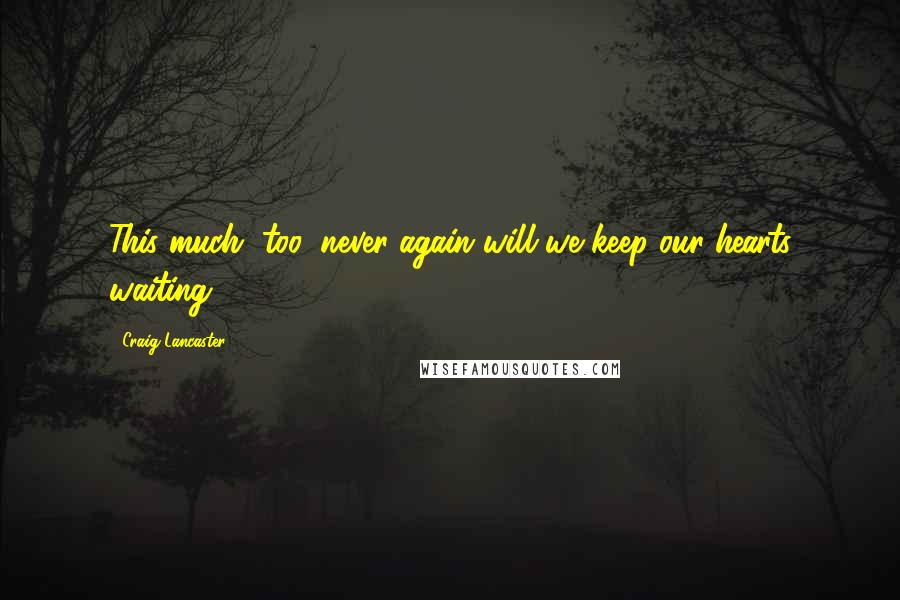 Craig Lancaster quotes: This much, too: never again will we keep our hearts waiting.