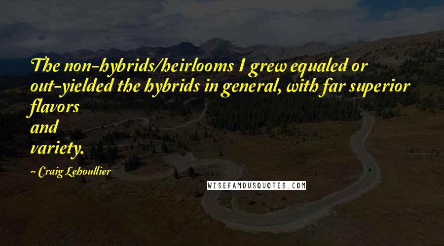 Craig Lehoullier quotes: The non-hybrids/heirlooms I grew equaled or out-yielded the hybrids in general, with far superior flavors and variety. Craig Lehoullier quotes: The non-hybrids/heirlooms I grew equaled or out-yielded the hybrids in general, with far superior flavors and variety.