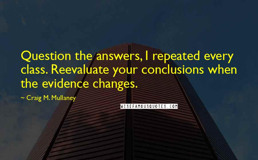 Craig M. Mullaney quotes: Question the answers, I repeated every class. Reevaluate your conclusions when the evidence changes.