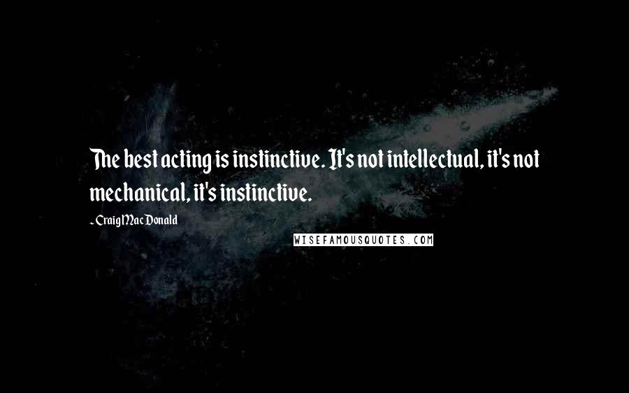 Craig MacDonald quotes: The best acting is instinctive. It's not intellectual, it's not mechanical, it's instinctive.