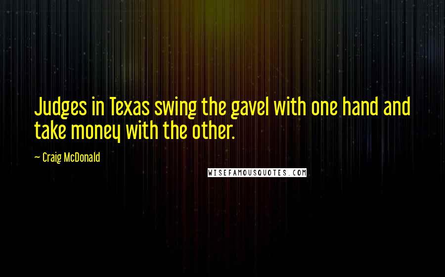 Craig McDonald quotes: Judges in Texas swing the gavel with one hand and take money with the other.