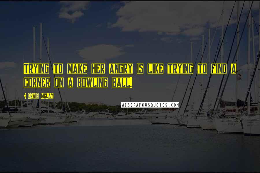 Craig McLay quotes: Trying to make her angry is like trying to find a corner on a bowling ball.