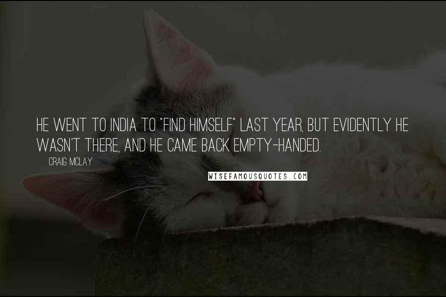Craig McLay quotes: He went to India to "find himself" last year, but evidently he wasn't there, and he came back empty-handed. Craig McLay quotes: He went to India to "find himself" last year, but evidently he wasn't there, and he came back empty-handed.