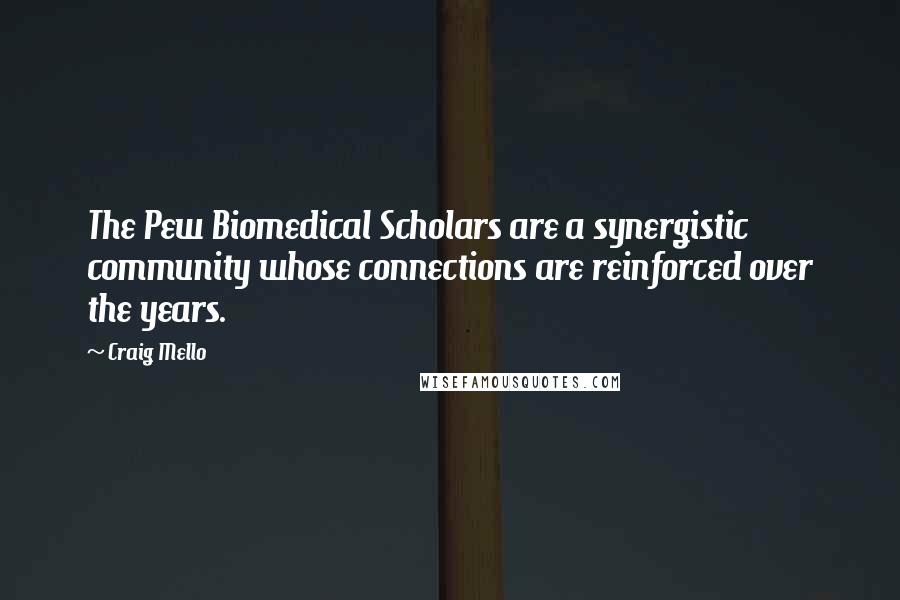 Craig Mello quotes: The Pew Biomedical Scholars are a synergistic community whose connections are reinforced over the years.