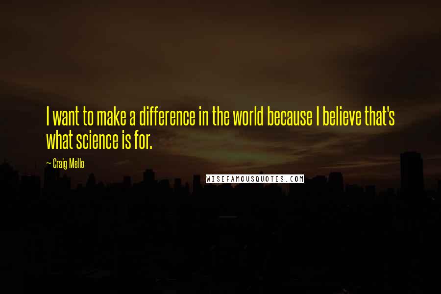 Craig Mello quotes: I want to make a difference in the world because I believe that's what science is for.