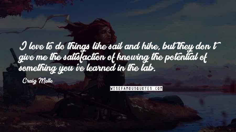 Craig Mello quotes: I love to do things like sail and hike, but they don't give me the satisfaction of knowing the potential of something you've learned in the lab.
