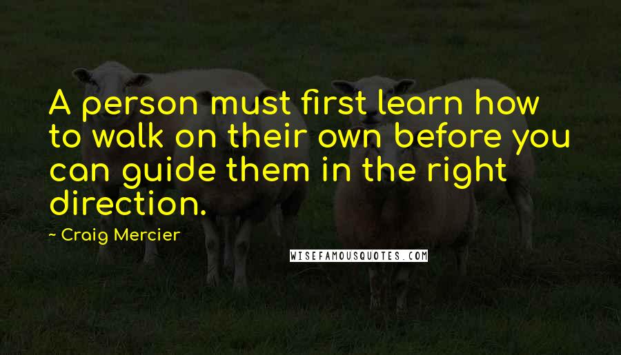 Craig Mercier quotes: A person must first learn how to walk on their own before you can guide them in the right direction.