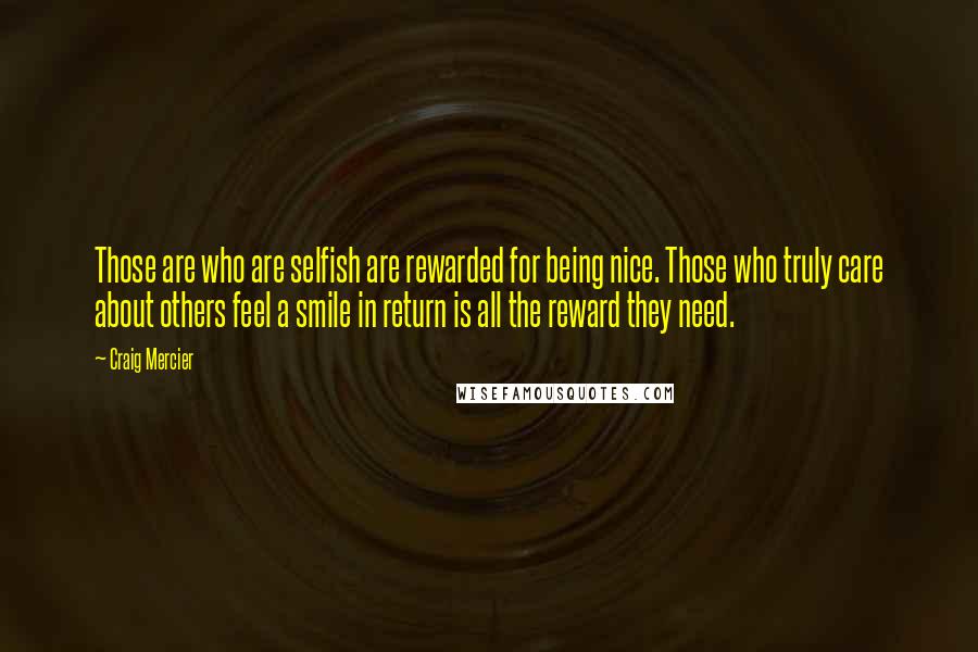 Craig Mercier quotes: Those are who are selfish are rewarded for being nice. Those who truly care about others feel a smile in return is all the reward they need.