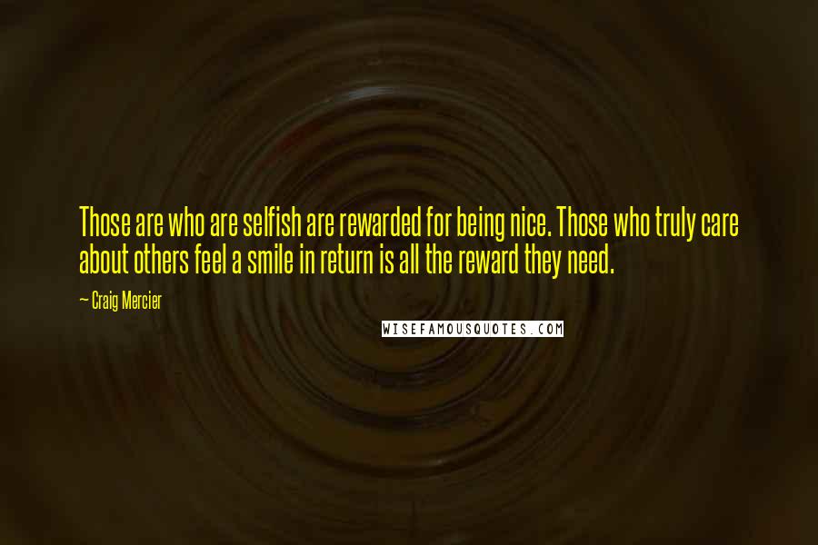 Craig Mercier quotes: Those are who are selfish are rewarded for being nice. Those who truly care about others feel a smile in return is all the reward they need. Craig Mercier quotes: Those are who are selfish are rewarded for being nice. Those who truly care about others feel a smile in return is all the reward they need.