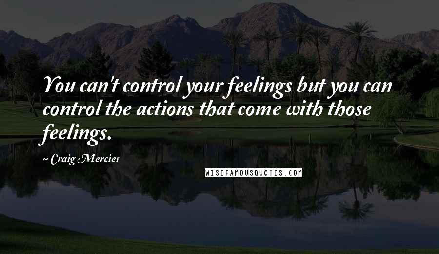 Craig Mercier quotes: You can't control your feelings but you can control the actions that come with those feelings.