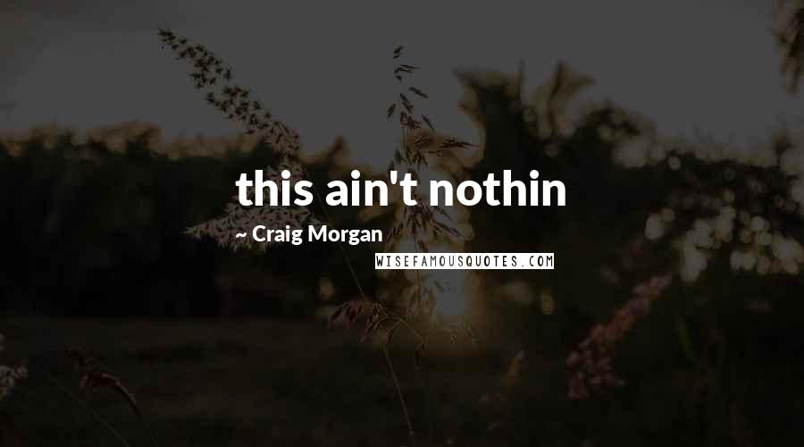 Craig Morgan quotes: this ain't nothin