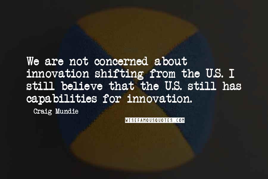 Craig Mundie quotes: We are not concerned about innovation shifting from the U.S. I still believe that the U.S. still has capabilities for innovation.