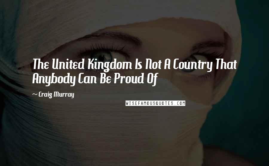 Craig Murray quotes: The United Kingdom Is Not A Country That Anybody Can Be Proud Of
