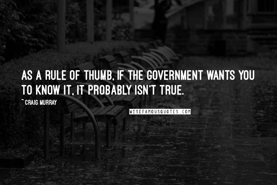 Craig Murray quotes: As a rule of thumb, if the government wants you to know it, it probably isn't true.