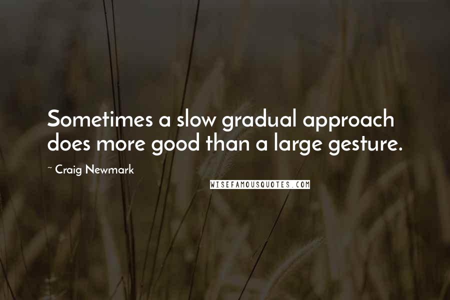 Craig Newmark quotes: Sometimes a slow gradual approach does more good than a large gesture.