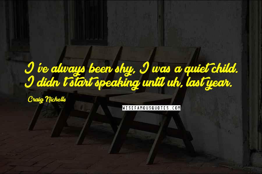 Craig Nicholls quotes: I've always been shy, I was a quiet child. I didn't start speaking until uh, last year.