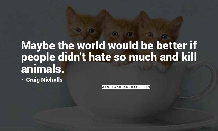 Craig Nicholls quotes: Maybe the world would be better if people didn't hate so much and kill animals.