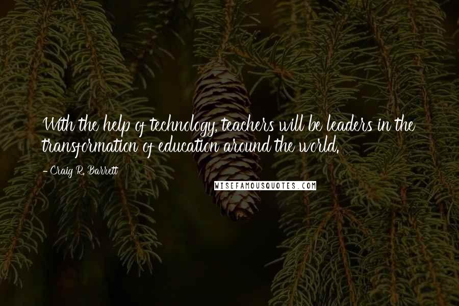 Craig R. Barrett quotes: With the help of technology, teachers will be leaders in the transformation of education around the world.