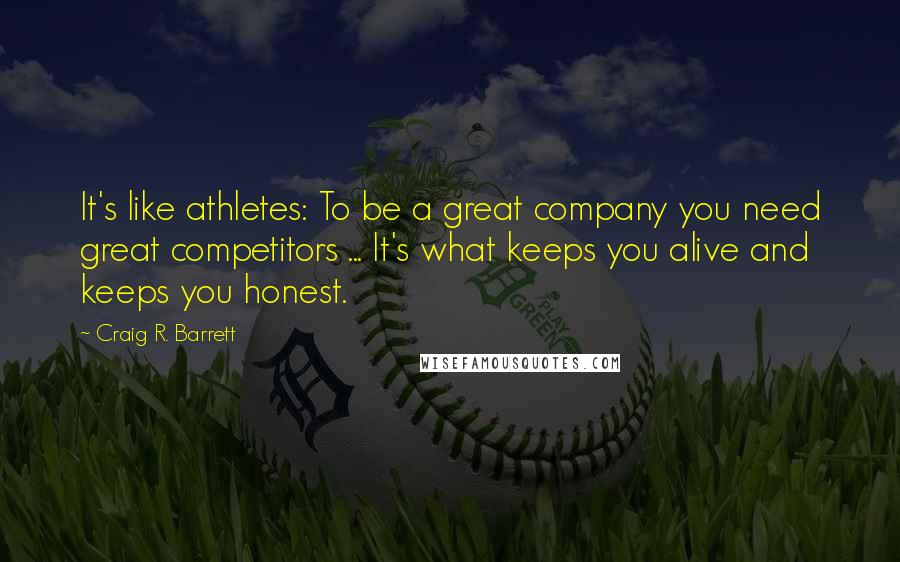 Craig R. Barrett quotes: It's like athletes: To be a great company you need great competitors ... It's what keeps you alive and keeps you honest.