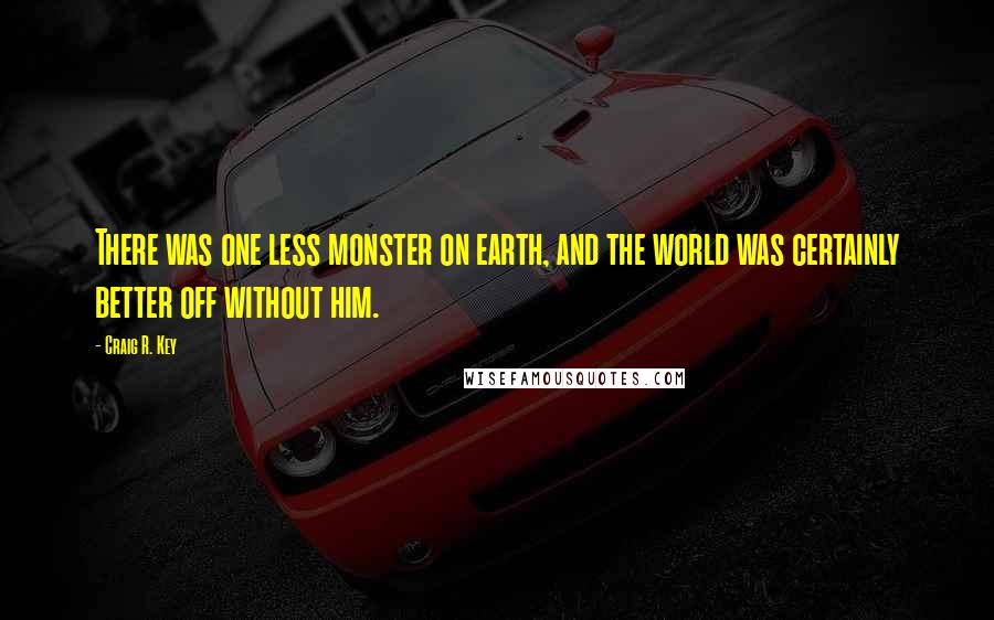 Craig R. Key quotes: There was one less monster on earth, and the world was certainly better off without him.