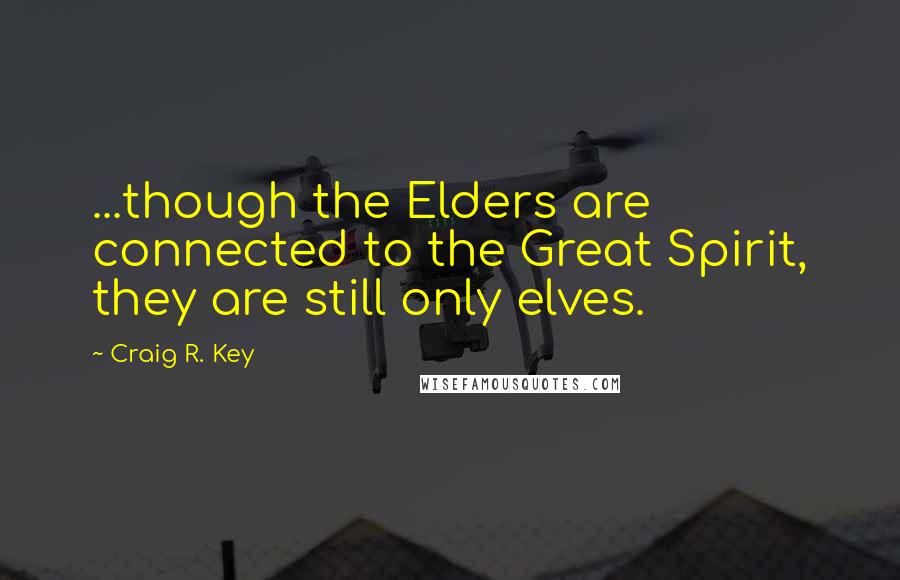 Craig R. Key quotes: ...though the Elders are connected to the Great Spirit, they are still only elves.