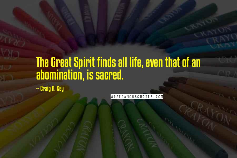 Craig R. Key quotes: The Great Spirit finds all life, even that of an abomination, is sacred.