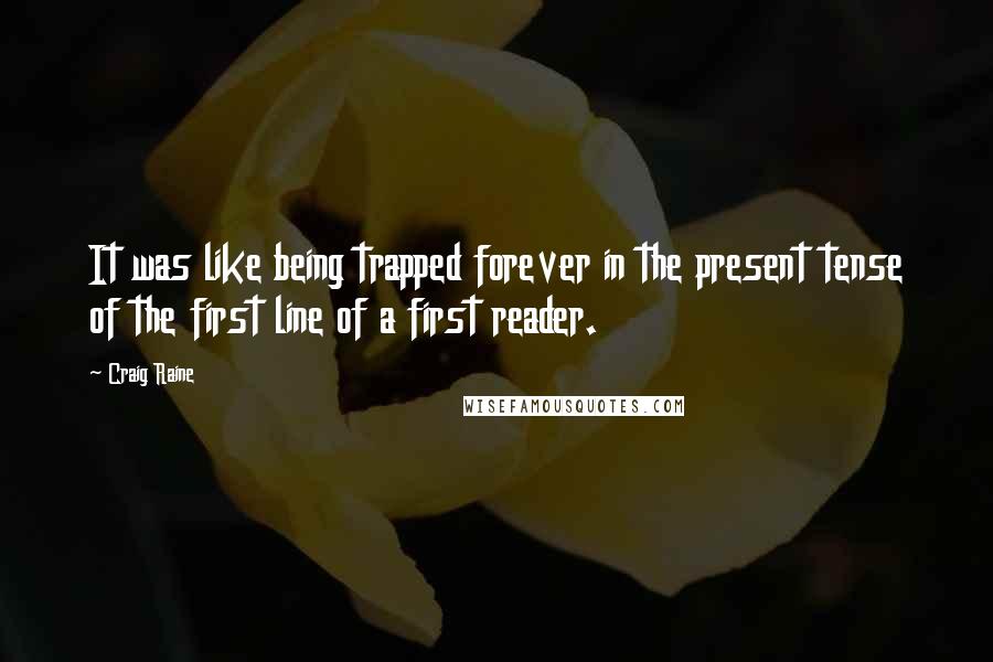 Craig Raine quotes: It was like being trapped forever in the present tense of the first line of a first reader. Craig Raine quotes: It was like being trapped forever in the present tense of the first line of a first reader.