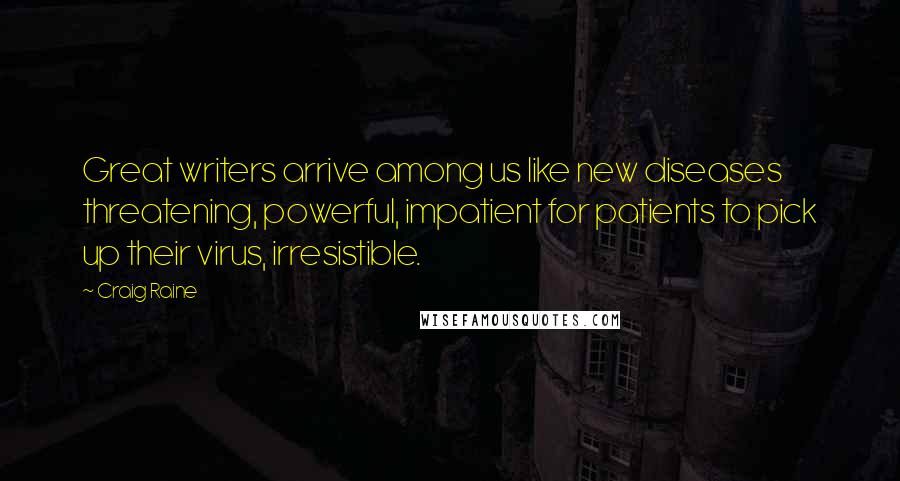 Craig Raine quotes: Great writers arrive among us like new diseases threatening, powerful, impatient for patients to pick up their virus, irresistible.