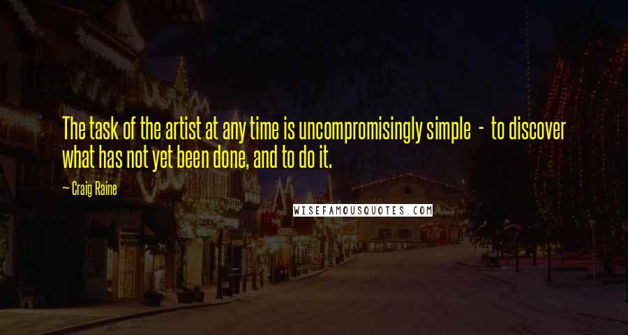Craig Raine quotes: The task of the artist at any time is uncompromisingly simple - to discover what has not yet been done, and to do it. Craig Raine quotes: The task of the artist at any time is uncompromisingly simple - to discover what has not yet been done, and to do it.