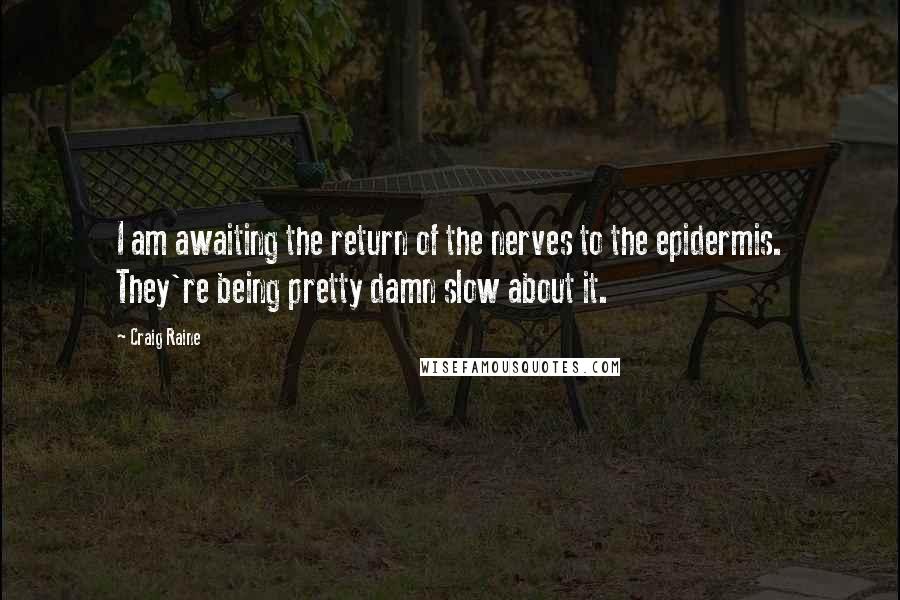 Craig Raine quotes: I am awaiting the return of the nerves to the epidermis. They're being pretty damn slow about it. Craig Raine quotes: I am awaiting the return of the nerves to the epidermis. They're being pretty damn slow about it.