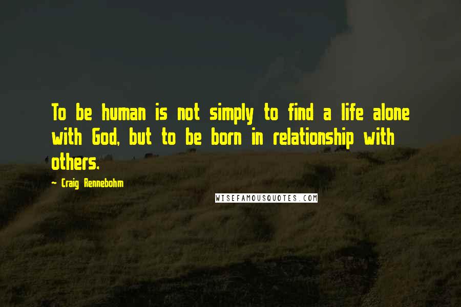 Craig Rennebohm quotes: To be human is not simply to find a life alone with God, but to be born in relationship with others. Craig Rennebohm quotes: To be human is not simply to find a life alone with God, but to be born in relationship with others.