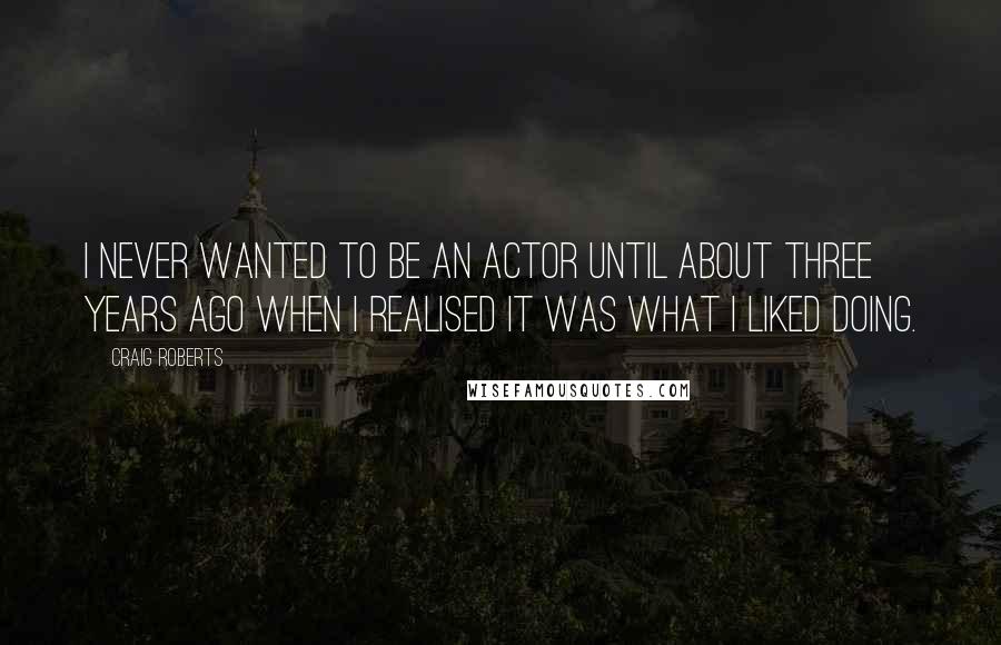 Craig Roberts quotes: I never wanted to be an actor until about three years ago when I realised it was what I liked doing.