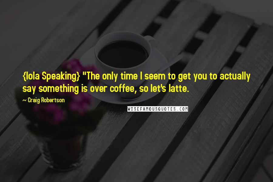 Craig Robertson quotes: {Iola Speaking} "The only time I seem to get you to actually say something is over coffee, so let's latte.