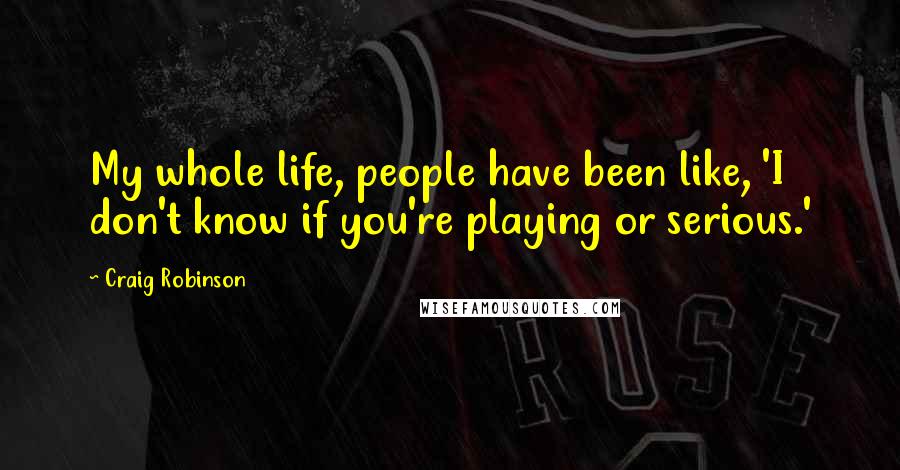 Craig Robinson quotes: My whole life, people have been like, 'I don't know if you're playing or serious.'