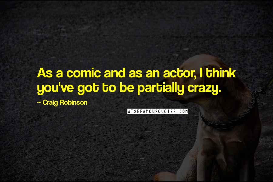 Craig Robinson quotes: As a comic and as an actor, I think you've got to be partially crazy.