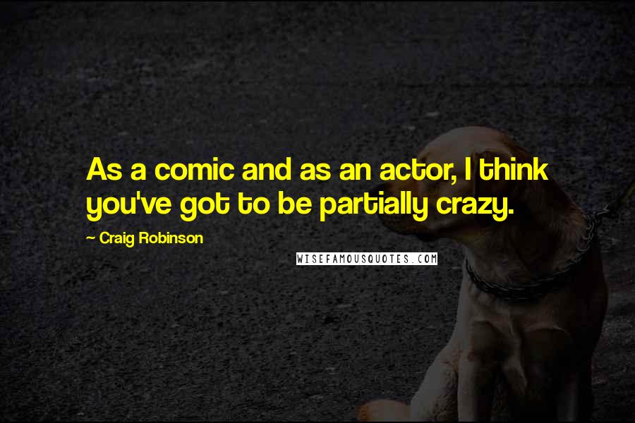 Craig Robinson quotes: As a comic and as an actor, I think you've got to be partially crazy. Craig Robinson quotes: As a comic and as an actor, I think you've got to be partially crazy.