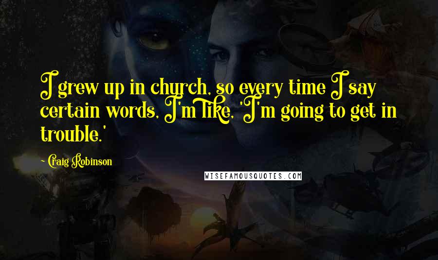 Craig Robinson quotes: I grew up in church, so every time I say certain words, I'm like, 'I'm going to get in trouble.'