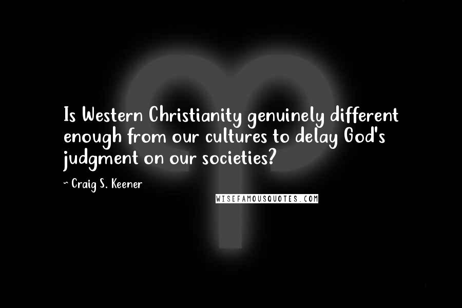 Craig S. Keener quotes: Is Western Christianity genuinely different enough from our cultures to delay God's judgment on our societies?