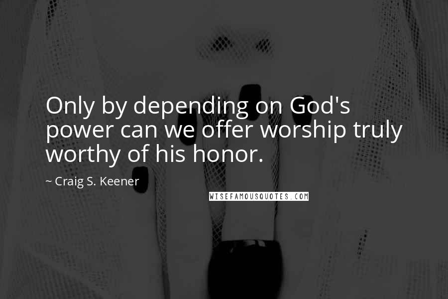 Craig S. Keener quotes: Only by depending on God's power can we offer worship truly worthy of his honor.