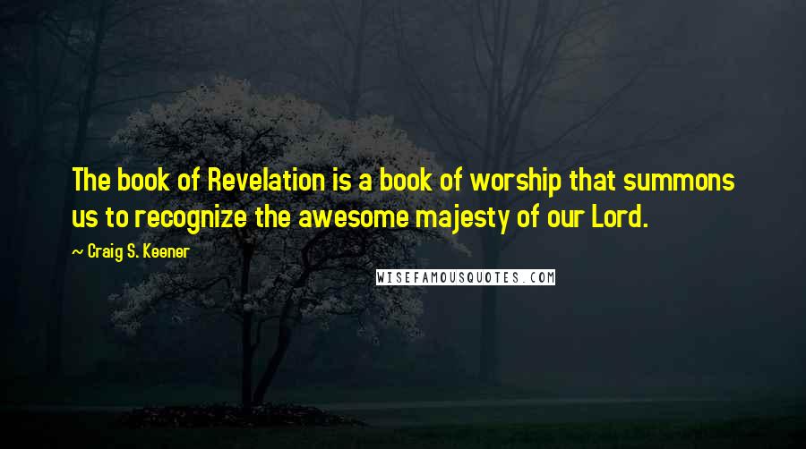 Craig S. Keener quotes: The book of Revelation is a book of worship that summons us to recognize the awesome majesty of our Lord.