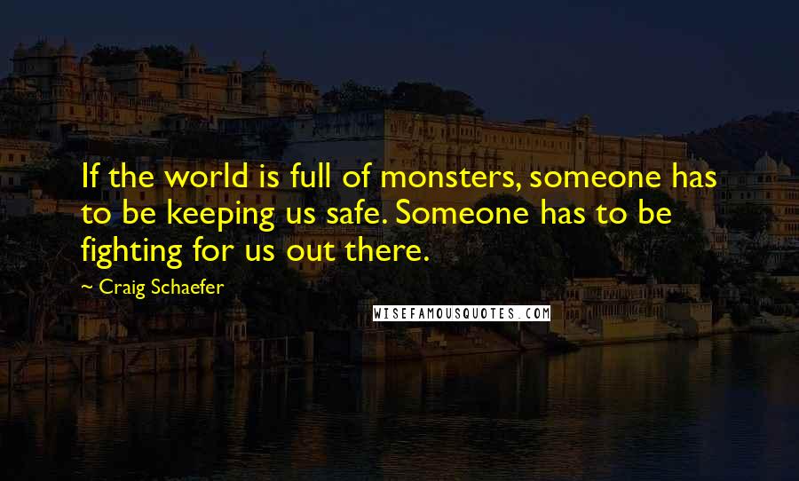Craig Schaefer quotes: If the world is full of monsters, someone has to be keeping us safe. Someone has to be fighting for us out there.