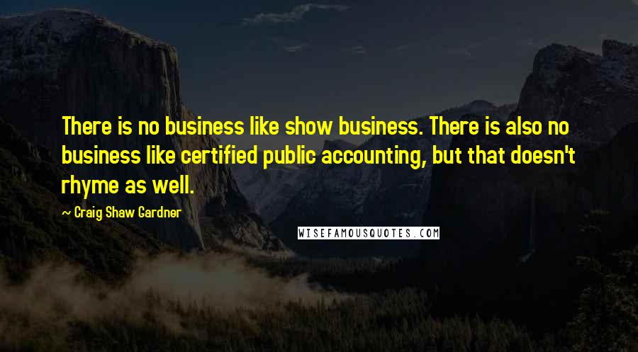 Craig Shaw Gardner quotes: There is no business like show business. There is also no business like certified public accounting, but that doesn't rhyme as well. Craig Shaw Gardner quotes: There is no business like show business. There is also no business like certified public accounting, but that doesn't rhyme as well.