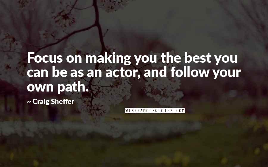 Craig Sheffer quotes: Focus on making you the best you can be as an actor, and follow your own path.