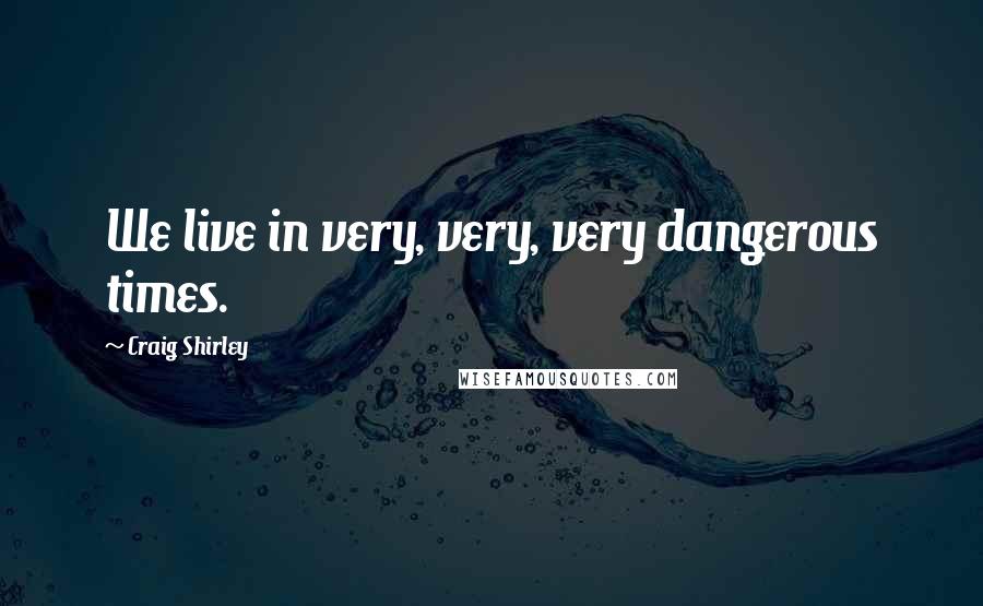 Craig Shirley quotes: We live in very, very, very dangerous times.