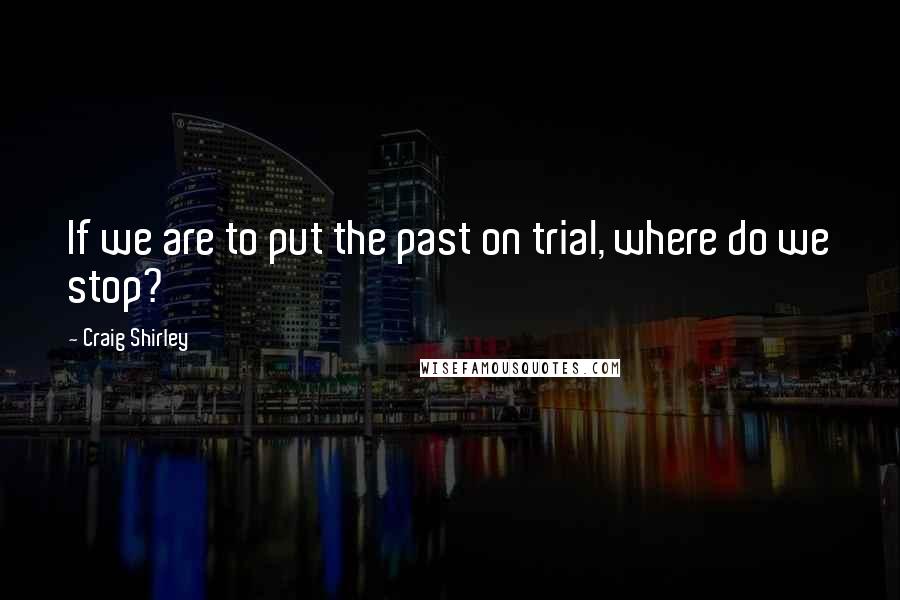 Craig Shirley quotes: If we are to put the past on trial, where do we stop?
