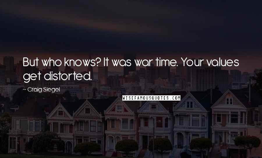 Craig Siegel quotes: But who knows? It was war time. Your values get distorted. Craig Siegel quotes: But who knows? It was war time. Your values get distorted.